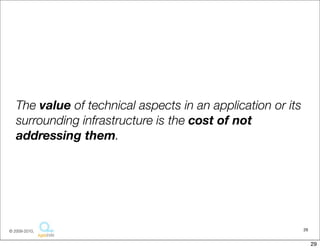The value of technical aspects in an application or its
   surrounding infrastructure is the cost of not
   addressing them.




© 2009-2010,                                                 29


                                                                  29
 