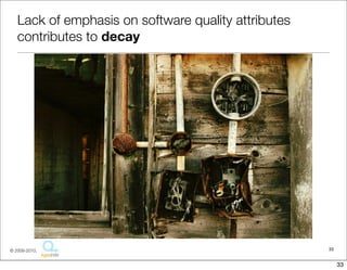 Lack of emphasis on software quality attributes
   contributes to decay




© 2009-2010,                                         33


                                                          33
 