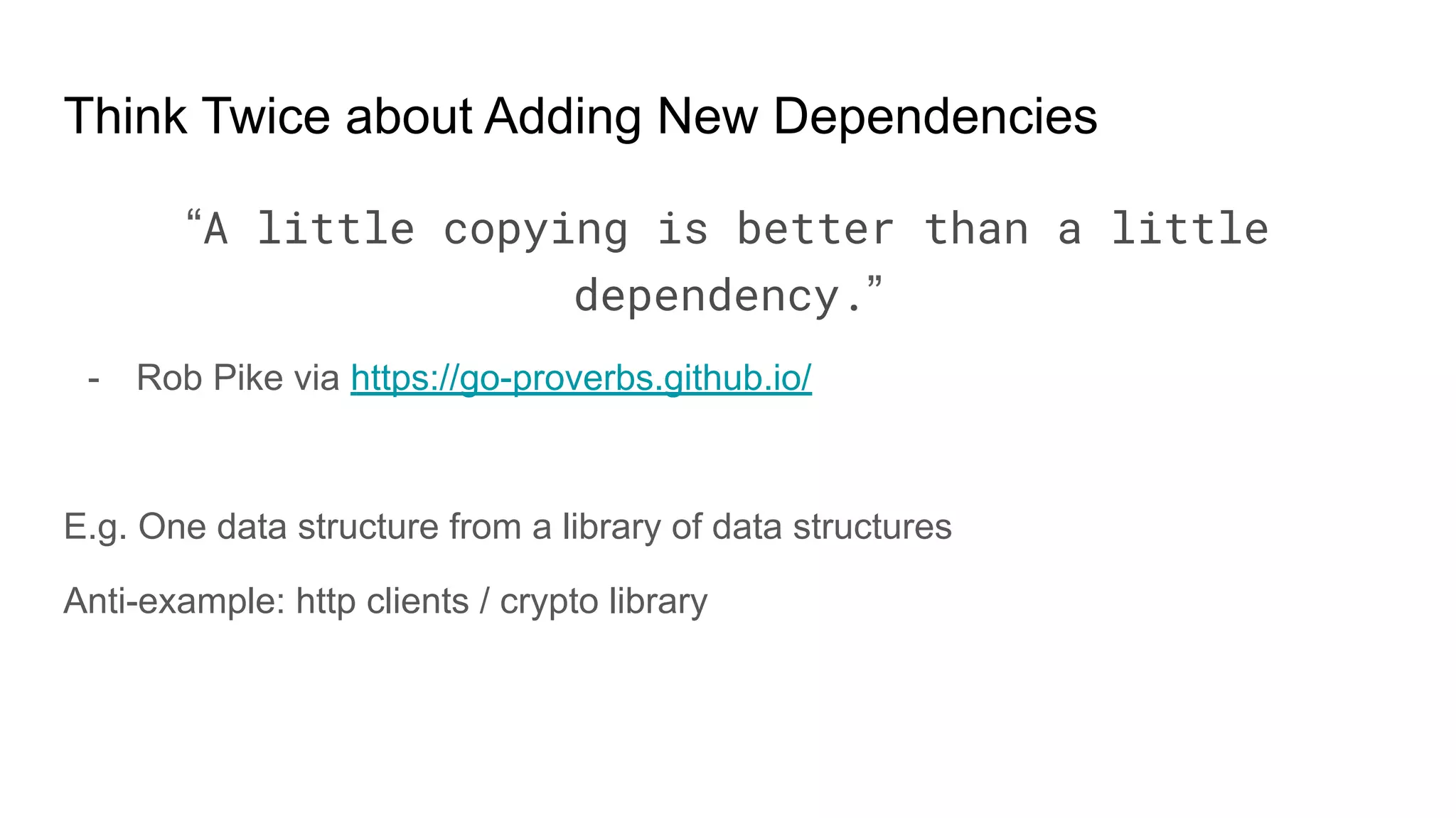 Think Twice about Adding New Dependencies
“A little copying is better than a little
dependency.”
- Rob Pike via https://go-proverbs.github.io/
E.g. One data structure from a library of data structures
Anti-example: http clients / crypto library
 