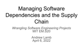 Managing Software
Dependencies and the Supply
Chain
Wrangling Software Engineering Projects
MIT EM.S20
Andrew Lamb
April 6, 2022
 