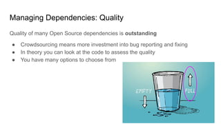 Managing Dependencies: Quality
● Amount of time spent on reviewing / assessing open source is minimal (both
commercially a...