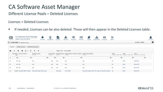 19 © 2015 CA. ALL RIGHTS RESERVED.@CAWORLD #CAWORLD
CA Software Asset Manager
Licenses > Deleted Licenses
 If needed, Licenses can be also deleted. Those will then appear in the Deleted Licenses table.
Different License Pools – Deleted Licenses
 