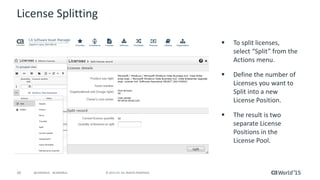 45 © 2015 CA. ALL RIGHTS RESERVED.@CAWORLD #CAWORLD
License Splitting
 To split licenses,
select “Split” from the
Actions menu.
 Define the number of
Licenses you want to
Split into a new
License Position.
 The result is two
separate License
Positions in the
License Pool.
 