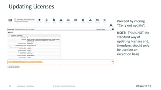 52 © 2015 CA. ALL RIGHTS RESERVED.@CAWORLD #CAWORLD
Updating Licenses
Proceed by clicking
“Carry out update”.
NOTE: This is NOT the
standard way of
updating licenses and,
therefore, should only
be used on an
exception basis.
 