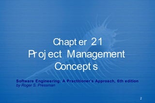 2
Chapt er 21
Proj ect Management
Concept s
Software Engineering: A Practitioner’s Approach, 6th edition
by Roger S. Pressman
 