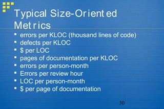 30
Typical Size-Orient ed
Met rics
 errors per KLOC (thousand lines of code)
 defects per KLOC
 $ per LOC
 pages of documentation per KLOC
 errors per person-month
 Errors per review hour
 LOC per person-month
 $ per page of documentation
 