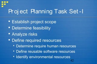 42
Proj ect Planning Task Set -I
 Establish project scope
 Determine feasibility
 Analyze risks
 Define required resources
 Determine require human resources
 Define reusable software resources
 Identify environmental resources
 