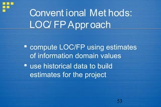 53
Convent ional Met hods:
LOC/ FP Approach
 compute LOC/FP using estimates
of information domain values
 use historical data to build
estimates for the project
 