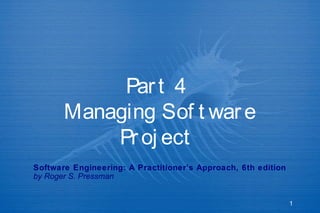1
Part 4
Managing Sof t ware
Proj ect
Software Engineering: A Practitioner’s Approach, 6th edition
by Roger S. Pressman
 