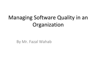 Managing Software Quality in an
Organization
By Mr. Fazal Wahab
 