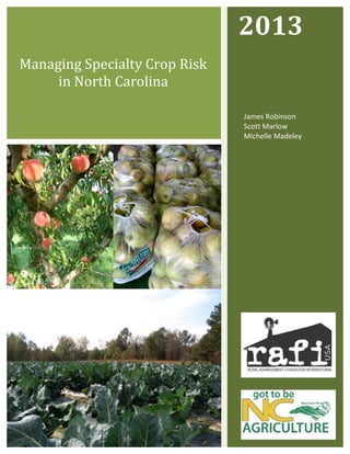  

2013	
  

Managing	
  Specialty	
  Crop	
  Risk	
  
in	
  North	
  Carolina	
  
James	
  Robinson	
  	
  	
  	
  	
  	
  	
  	
  	
  	
  	
  	
  	
  	
  	
  	
  
Scott	
  Marlow	
  	
  	
  	
  	
  	
  	
  	
  	
  	
  	
  	
  	
  	
  	
  
Michelle	
  Madeley	
  
	
  
	
  

	
  

	
  
	
  

 