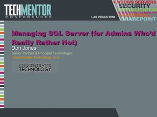 Managing SQL Server (for Admins Who ’d Really Rather Not) Don Jones Senior Partner & Principal Technologist Concentrated Technology, LLC 