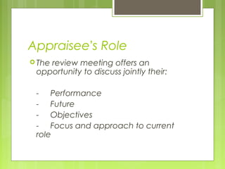 Appraisee’s Role
 The
    review meeting offers an
 opportunity to discuss jointly their:

 - Performance
 - Future
 - Objectives
 - Focus and approach to current
 role
 