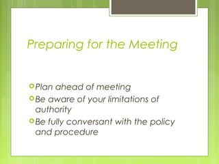 Preparing for the Meeting


 Plan ahead of meeting
 Be aware of your limitations of
  authority
 Be fully conversant with the policy
  and procedure
 