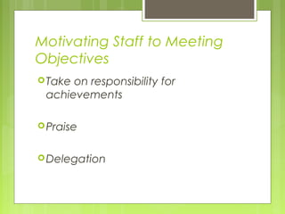 Motivating Staff to Meeting
Objectives
 Takeon responsibility for
 achievements

 Praise


 Delegation
 
