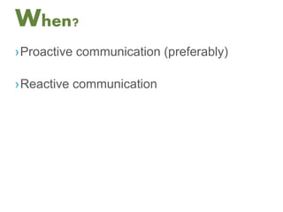 When?
›Proactive communication (preferably)
›Reactive communication
 