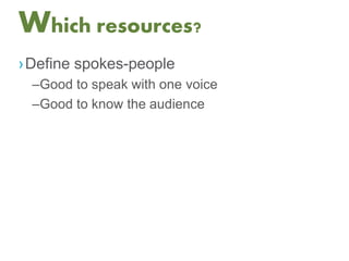 Which resources?
›Define spokes-people
–Good to speak with one voice
–Good to know the audience
 