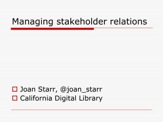 Managing stakeholder relations Joan Starr, @joan_starr California Digital Library 