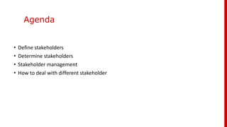 Agenda
• Define stakeholders
• Determine stakeholders
• Stakeholder management
• How to deal with different stakeholder
 