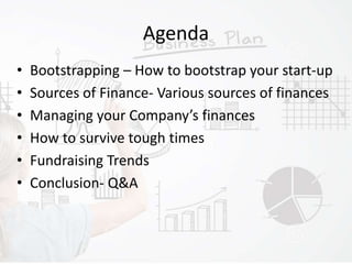 Agenda
• Bootstrapping – How to bootstrap your start-up
• Sources of Finance- Various sources of finances
• Managing your Company’s finances
• How to survive tough times
• Fundraising Trends
• Conclusion- Q&A
 