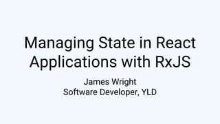 Managing State in React
Applications with RxJS
James Wright
Software Developer, YLD
 