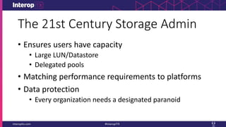 The 21st Century Storage Admin
• Ensures users have capacity
• Large LUN/Datastore
• Delegated pools
• Matching performance requirements to platforms
• Data protection
• Every organization needs a designated paranoid
 