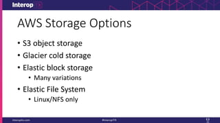 AWS Storage Options
• S3 object storage
• Glacier cold storage
• Elastic block storage
• Many variations
• Elastic File System
• Linux/NFS only
 
