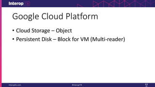 Google Cloud Platform
• Cloud Storage – Object
• Persistent Disk – Block for VM (Multi-reader)
 