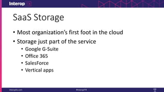 SaaS Storage
• Most organization’s first foot in the cloud
• Storage just part of the service
• Google G-Suite
• Office 365
• SalesForce
• Vertical apps
 