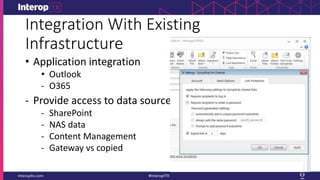 Integration With Existing
Infrastructure
• Application integration
• Outlook
- O365
- Provide access to data sources
- SharePoint
- NAS data
- Content Management
- Gateway vs copied
 