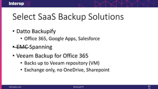 Select SaaS Backup Solutions
• Datto Backupify
• Office 365, Google Apps, Salesforce
• EMC Spanning
• Veeam Backup for Office 365
• Backs up to Veeam repository (VM)
• Exchange only, no OneDrive, Sharepoint
 