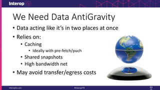 We Need Data AntiGravity
• Data acting like it’s in two places at once
• Relies on:
• Caching
• Ideally with pre-fetch/puch
• Shared snapshots
• High bandwidth net
• May avoid transfer/egress costs
 