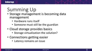 Summing Up
• Storage management is becoming data
management
• Hardware runs itself
• Someone must still be the guardian
• Cloud storage provides basics
• Storage virtualization the solution?
• Connections getting easier
• Latency remains an issue
 