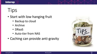Tips
• Start with low hanging fruit
• Backup to cloud
• Archive
• DRaaS
• Auto-tier from NAS
• Caching can provide anti-gravity
 