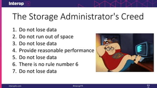 The Storage Administrator's Creed
1. Do not lose data
2. Do not run out of space
3. Do not lose data
4. Provide reasonable performance
5. Do not lose data
6. There is no rule number 6
7. Do not lose data
 