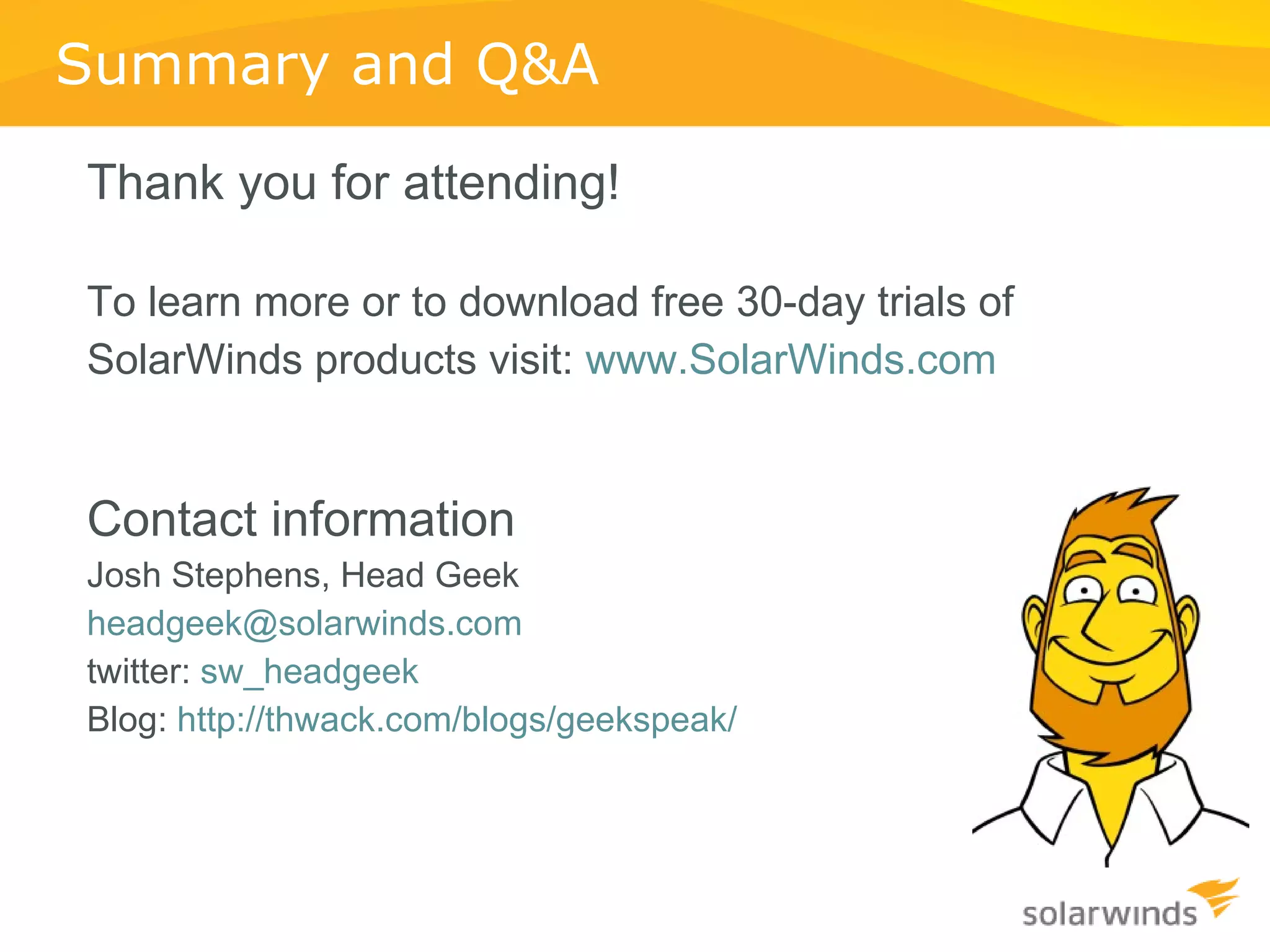 Thank you for attending! To learn more or to download free 30-day trials of SolarWinds products visit:  www.SolarWinds.com Contact information Josh Stephens, Head Geek [email_address] twitter:  sw_headgeek Blog:  http://thwack.com/blogs/geekspeak/ Summary and Q&A 