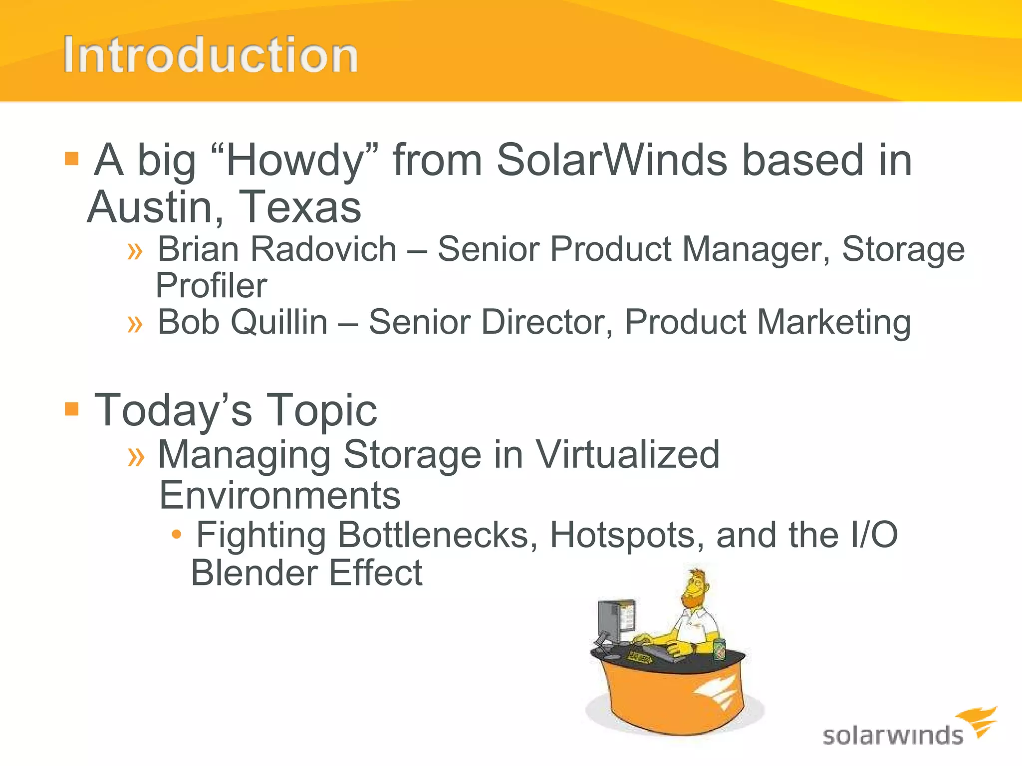 A big  “ Howdy ”  from SolarWinds based in Austin, Texas Brian Radovich – Senior Product Manager, Storage Profiler Bob Quillin – Senior Director, Product Marketing Today ’ s Topic  Managing Storage in Virtualized Environments Fighting Bottlenecks, Hotspots, and the I/O Blender Effect  