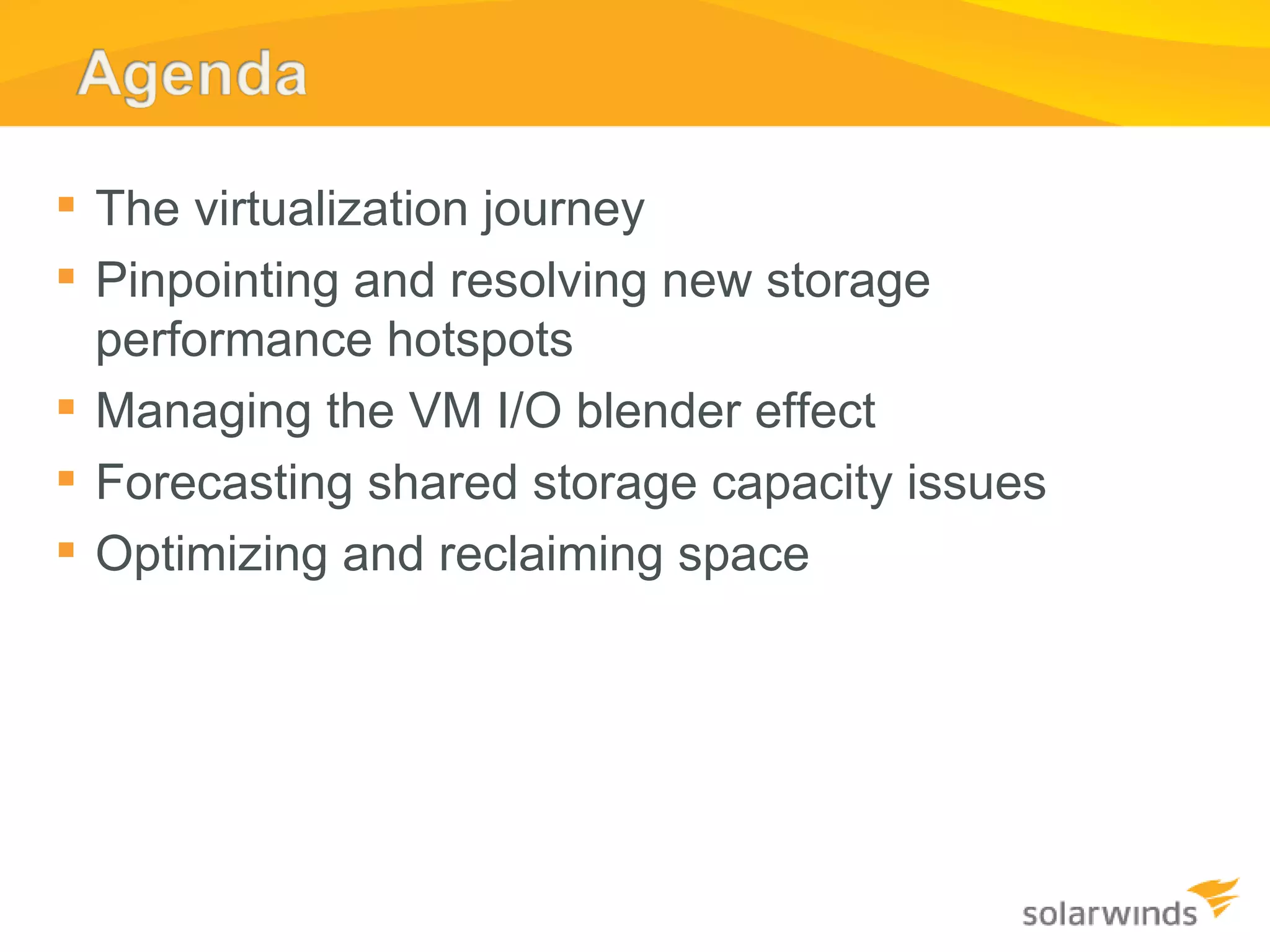The virtualization journey Pinpointing and resolving new storage performance hotspots Managing the VM I/O blender effect  Forecasting shared storage capacity issues Optimizing and reclaiming space 