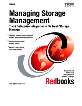 Managing Storage
Management
Tivoli Enterprise integration with Tivoli Storage
Manager
Centrally manage your distributed
storage management environment

Automatically react to
storage events

Benefit from practical,
real-life examples




                                             Patrick Randall
                                                Michel Baus
                                            Andrej Marencic
                                           Melinda Sangargir



ibm.com/redbooks
 