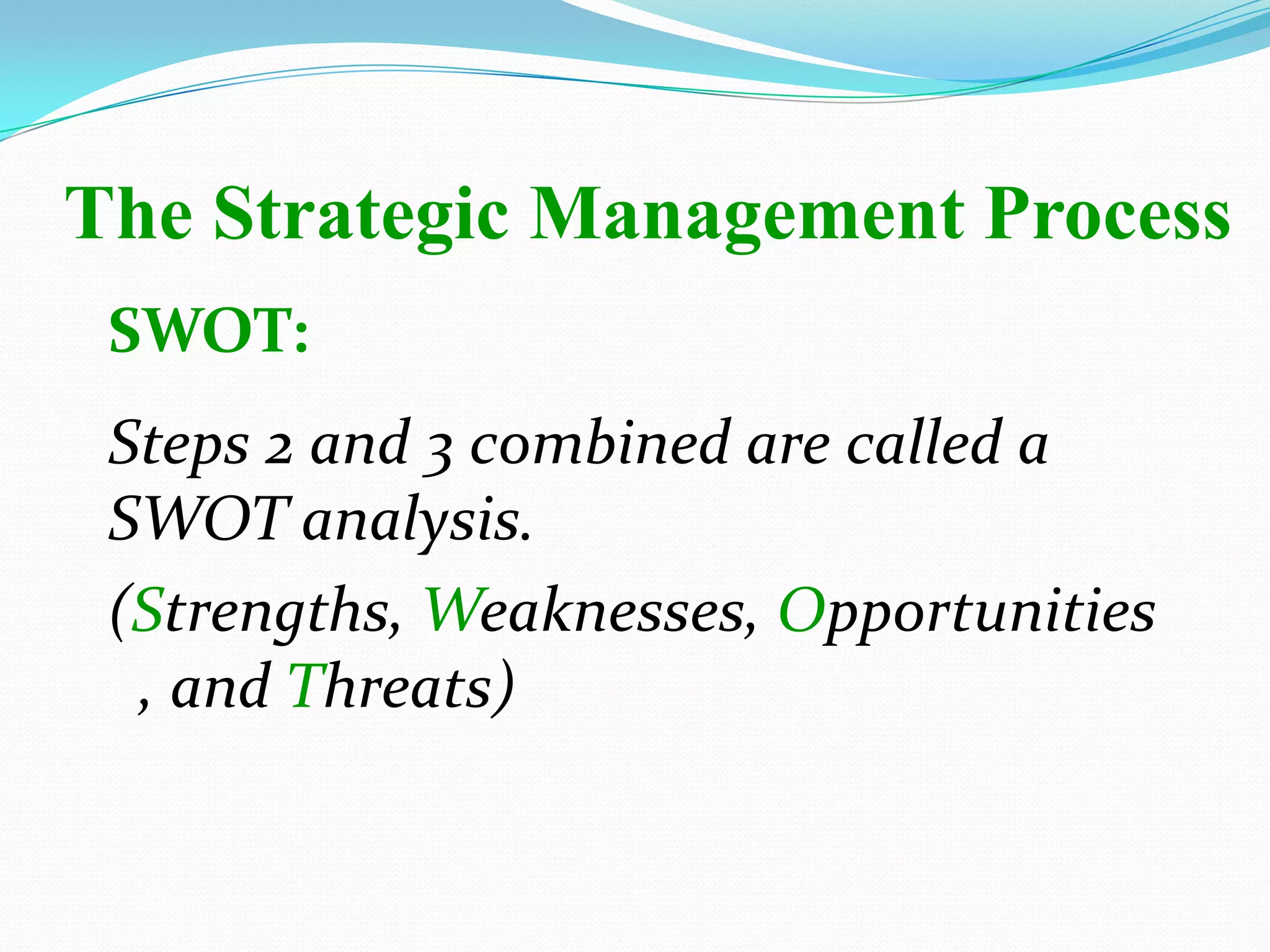 SWOT:
Steps 2 and 3 combined are called a
SWOT analysis.
(Strengths, Weaknesses, Opportunities
, and Threats)
The Strategic Management Process
 
