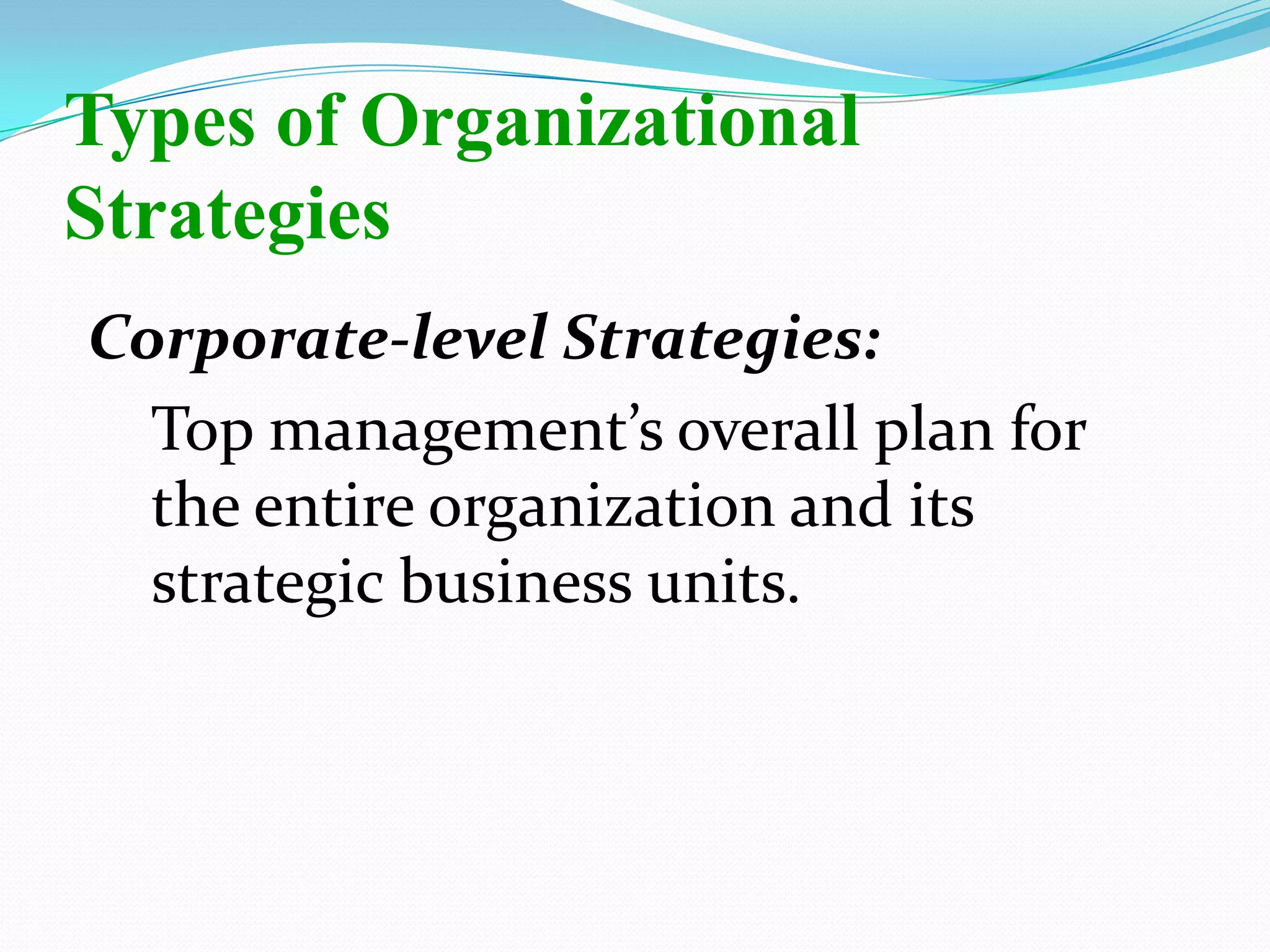Corporate-level Strategies:
Top management’s overall plan for
the entire organization and its
strategic business units.
Types of Organizational
Strategies
 