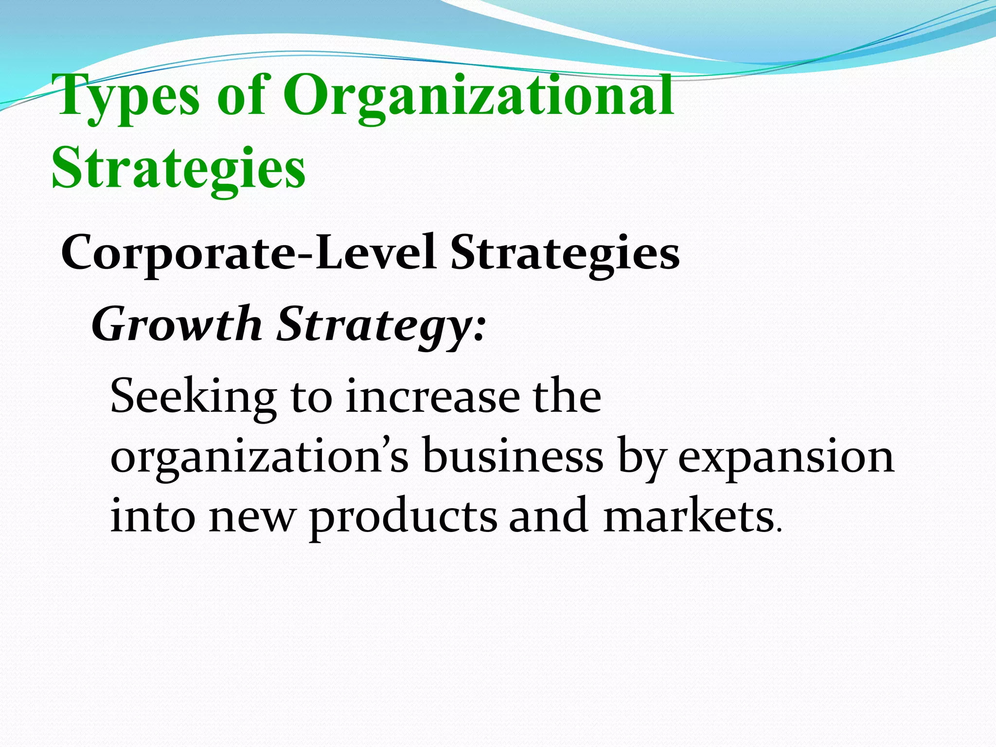 Corporate-Level Strategies
Growth Strategy:
Seeking to increase the
organization’s business by expansion
into new products and markets.
Types of Organizational
Strategies
 