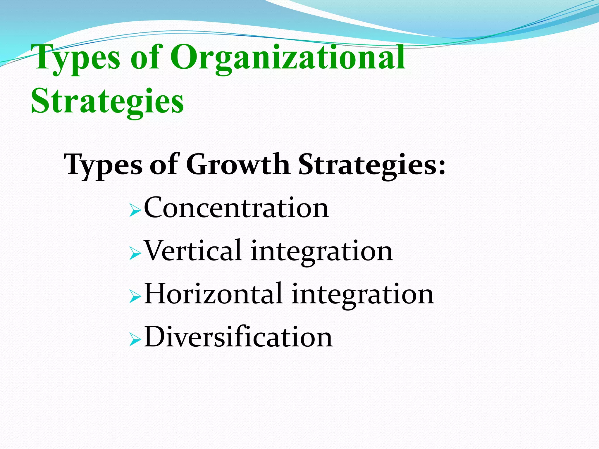 Types of Growth Strategies:
Concentration
Vertical integration
Horizontal integration
Diversification
Types of Organizational
Strategies
 
