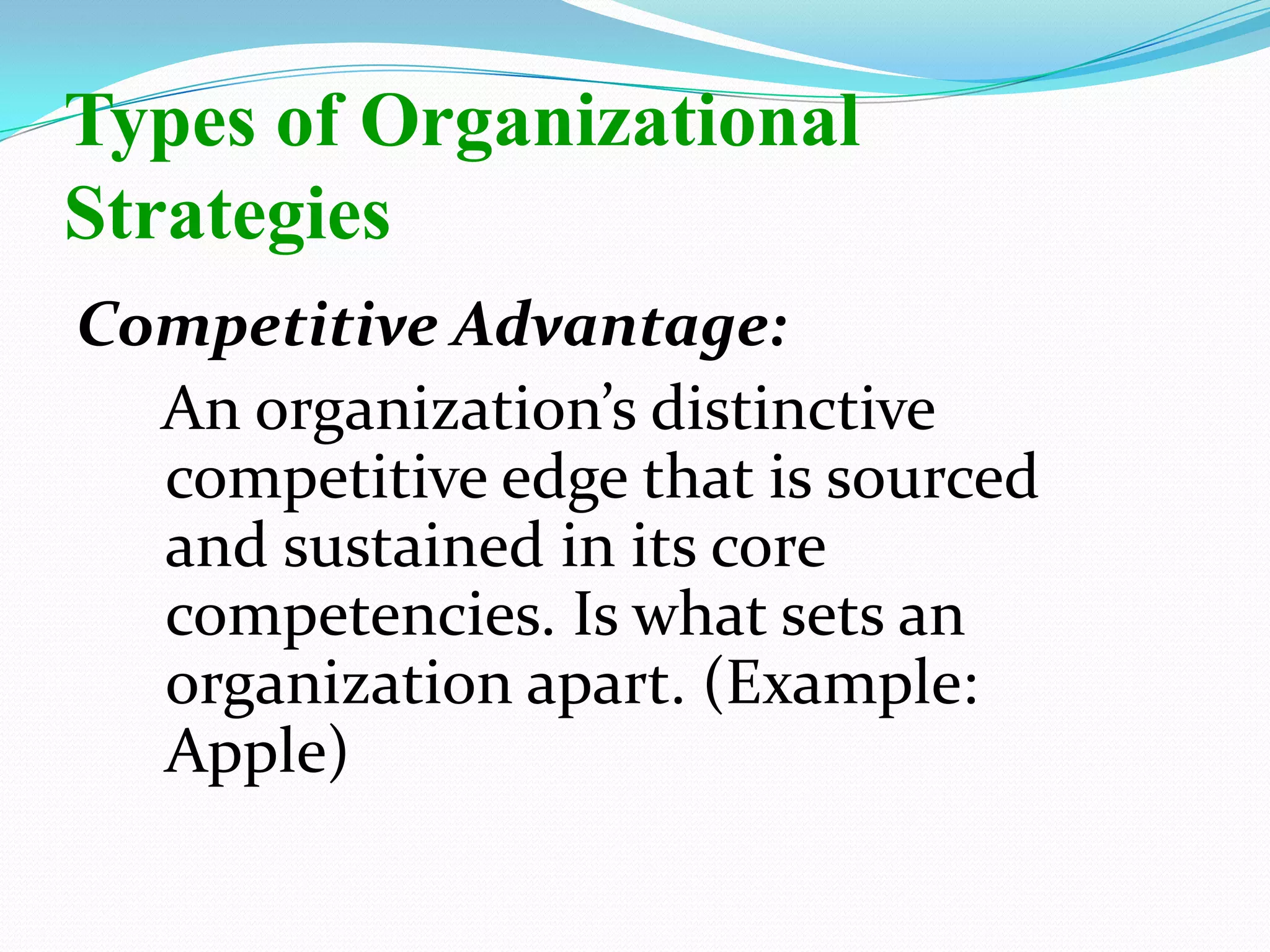 Competitive Advantage:
An organization’s distinctive
competitive edge that is sourced
and sustained in its core
competencies. Is what sets an
organization apart. (Example:
Apple)
Types of Organizational
Strategies
 