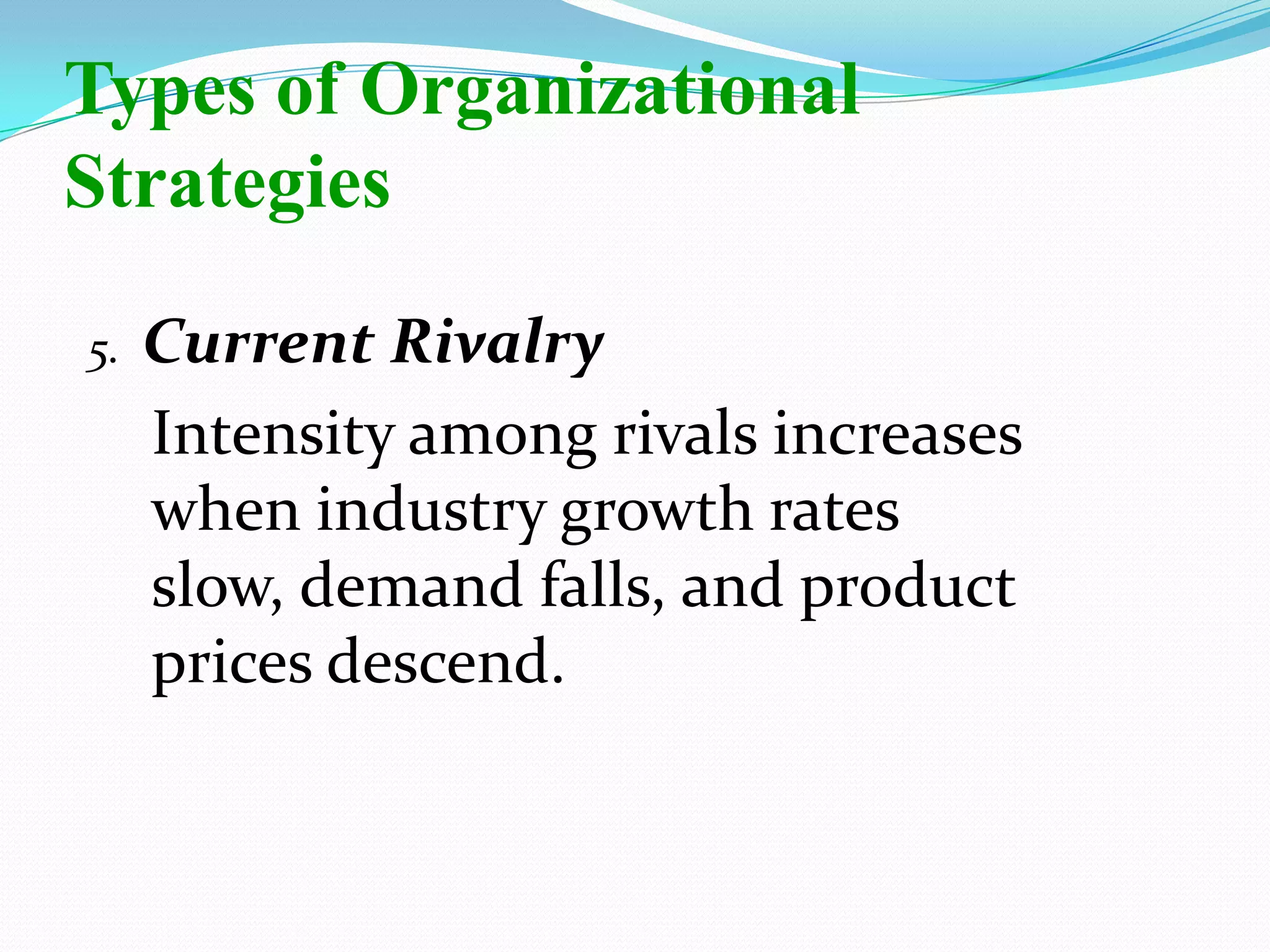 5. Current Rivalry
Intensity among rivals increases
when industry growth rates
slow, demand falls, and product
prices descend.
Types of Organizational
Strategies
 