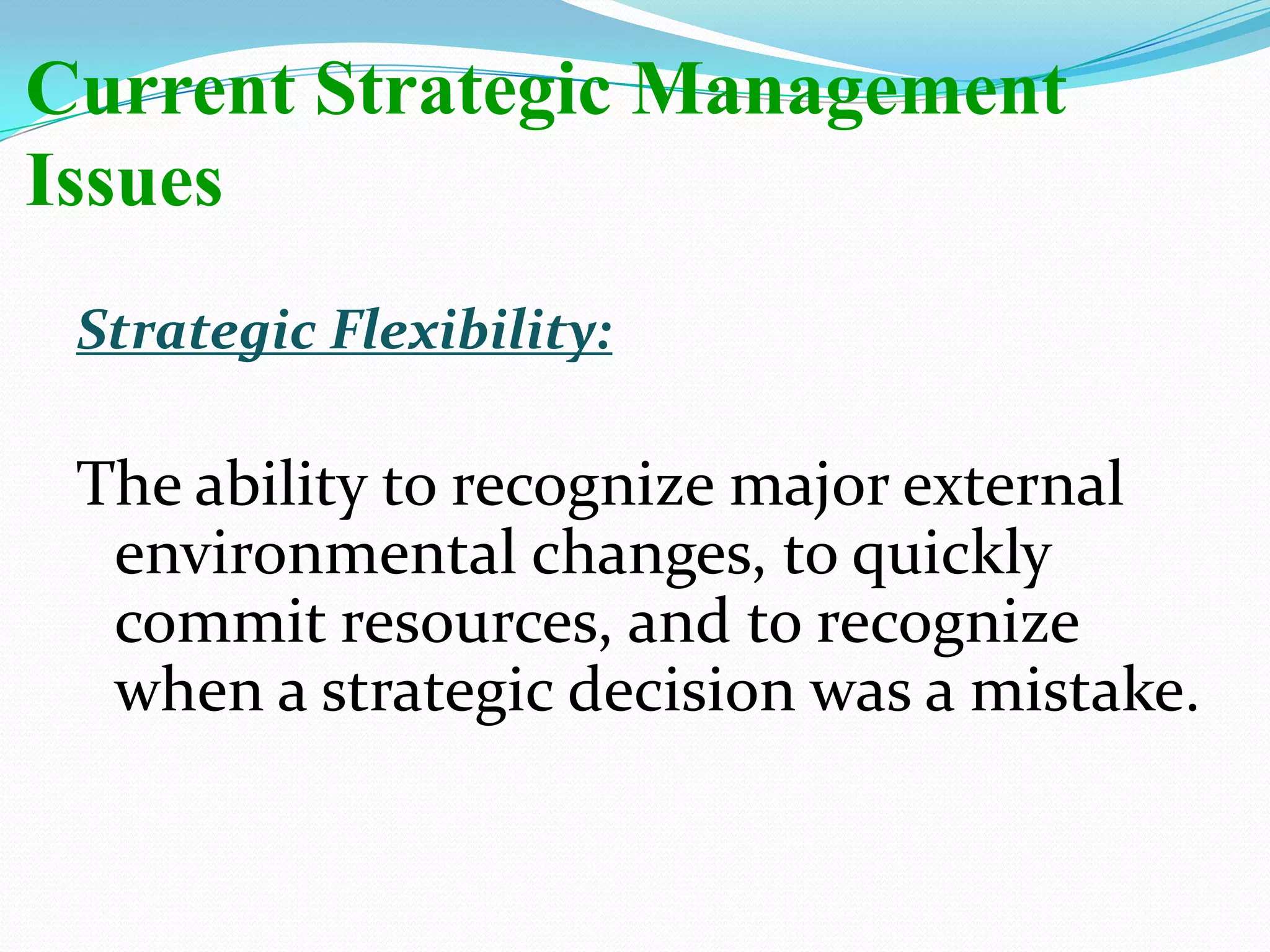 Strategic Flexibility:
The ability to recognize major external
environmental changes, to quickly
commit resources, and to recognize
when a strategic decision was a mistake.
Current Strategic Management
Issues
 