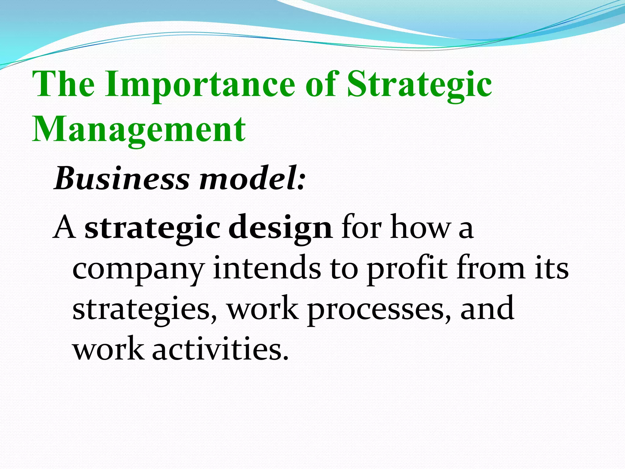 Business model:
A strategic design for how a
company intends to profit from its
strategies, work processes, and
work activities.
The Importance of Strategic
Management
 