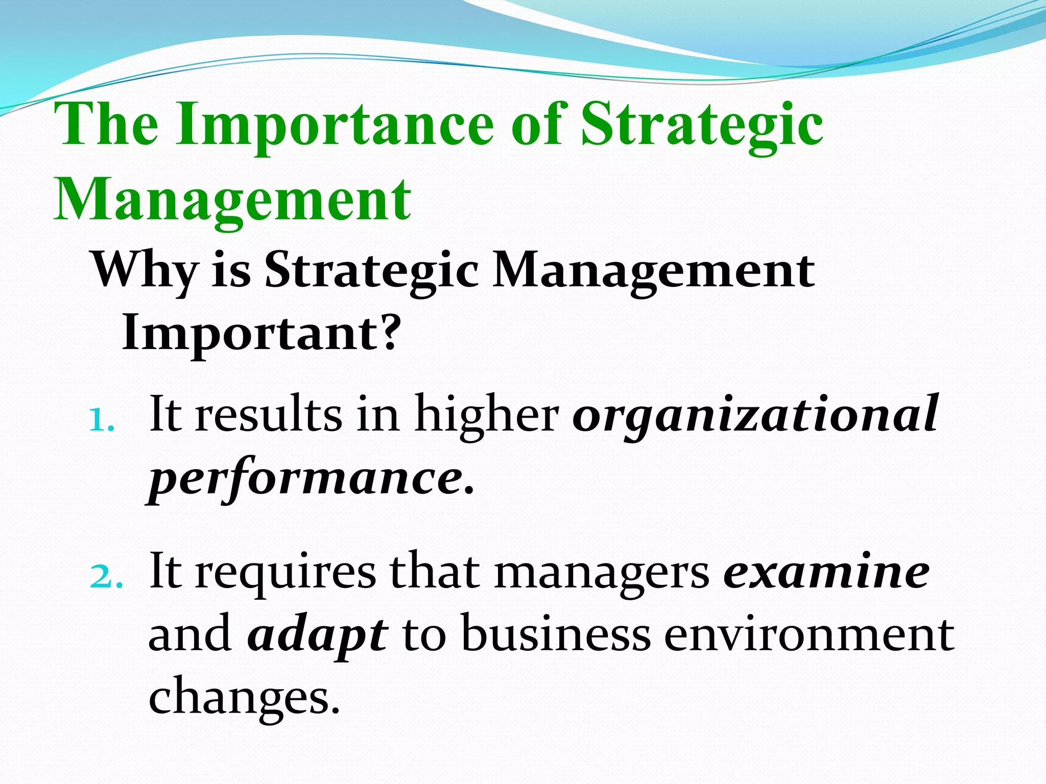 Why is Strategic Management
Important?
1. It results in higher organizational
performance.
2. It requires that managers examine
and adapt to business environment
changes.
The Importance of Strategic
Management
 