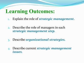 Learning Outcomes:
1. Explain the role of strategic management.
2. Describe the role of managers in each
strategic management step.
3. Describe organizational strategies.
4. Describe current strategic management
issues.
 