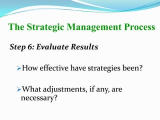 Step 6: Evaluate Results
How effective have strategies been?
What adjustments, if any, are
necessary?
The Strategic Management Process
 
